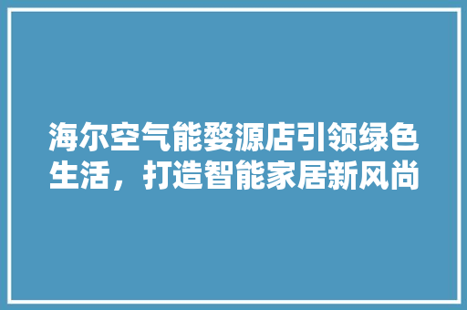 海尔空气能婺源店引领绿色生活，打造智能家居新风尚 清洁保养