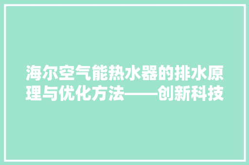 海尔空气能热水器的排水原理与优化方法——创新科技，守护温暖生活 旧房改造