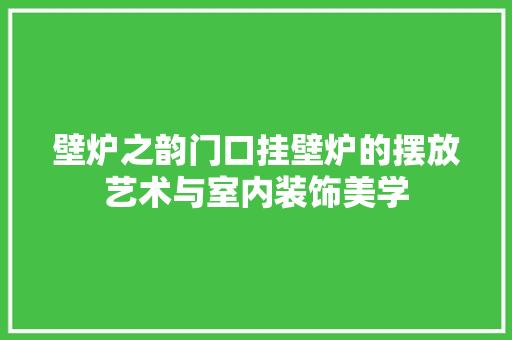壁炉之韵门口挂壁炉的摆放艺术与室内装饰美学 洁具维修