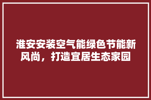 淮安安装空气能绿色节能新风尚，打造宜居生态家园 热水器