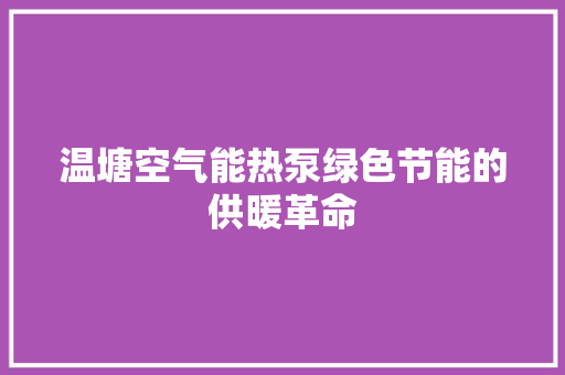 温塘空气能热泵绿色节能的供暖革命 家居维修