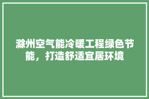 滁州空气能冷暖工程绿色节能，打造舒适宜居环境 家居维修