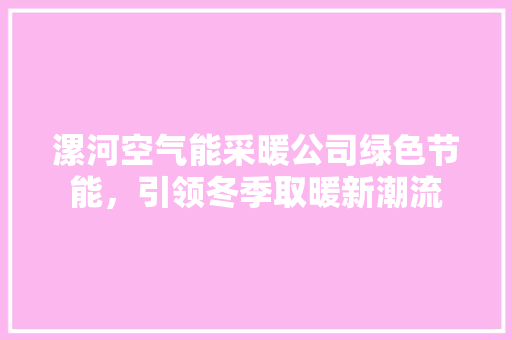 漯河空气能采暖公司绿色节能，引领冬季取暖新潮流 清洁保养