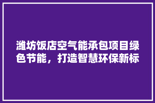 潍坊饭店空气能承包项目绿色节能，打造智慧环保新标杆 龙头管件