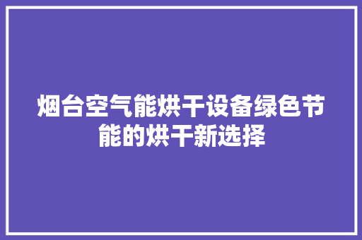 烟台空气能烘干设备绿色节能的烘干新选择 清洁保养