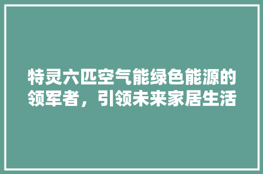 特灵六匹空气能绿色能源的领军者，引领未来家居生活新风尚 龙头管件