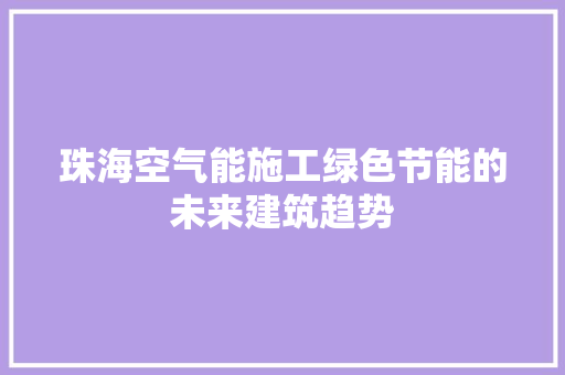 珠海空气能施工绿色节能的未来建筑趋势 家电维护