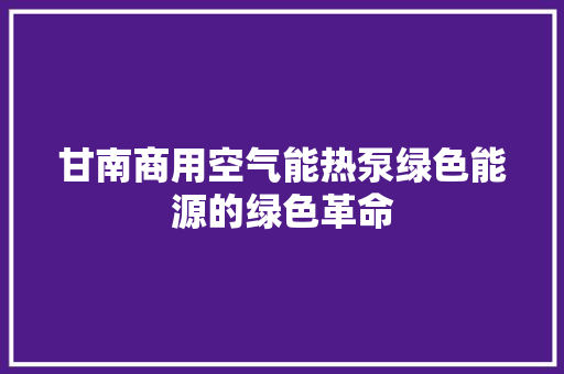 甘南商用空气能热泵绿色能源的绿色革命 水电维修