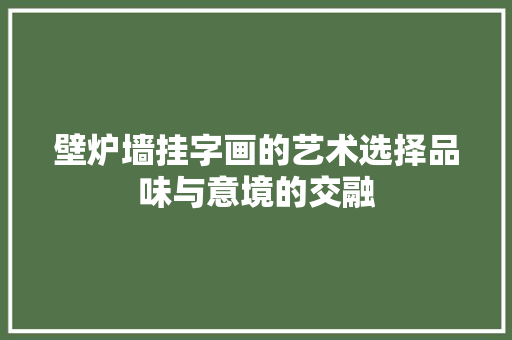 壁炉墙挂字画的艺术选择品味与意境的交融 家居维修