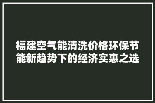 福建空气能清洗价格环保节能新趋势下的经济实惠之选 灯具安装