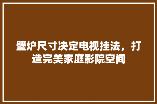 壁炉尺寸决定电视挂法，打造完美家庭影院空间 家具修理