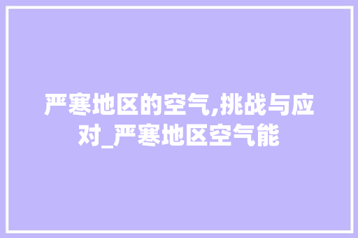 严寒地区的空气,挑战与应对_严寒地区空气能 严寒地区的空气,挑战与应对_严寒地区空气能 冰箱