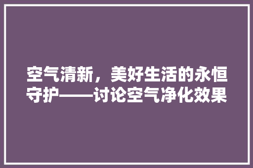 空气清新，美好生活的永恒守护——讨论空气净化效果的持久 家电维护