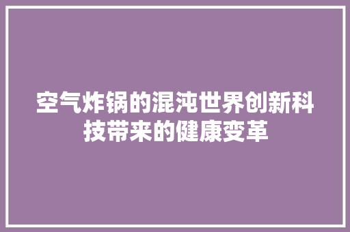 空气炸锅的混沌世界创新科技带来的健康变革 家具修理