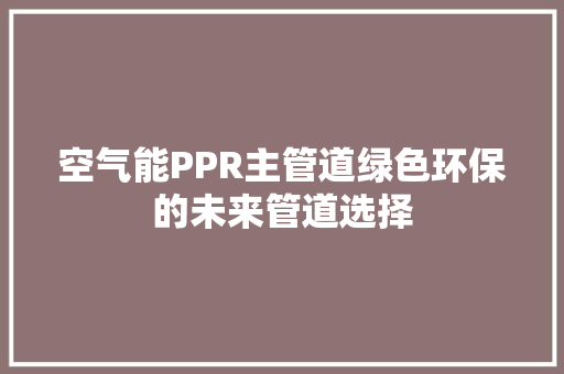 空气能PPR主管道绿色环保的未来管道选择 冰箱