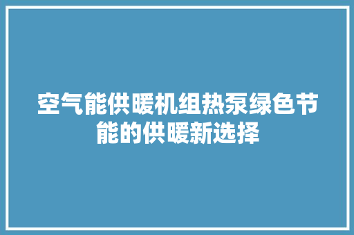 空气能供暖机组热泵绿色节能的供暖新选择 洁具维修