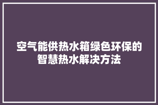 空气能供热水箱绿色环保的智慧热水解决方法 清洁保养
