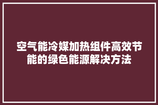 空气能冷媒加热组件高效节能的绿色能源解决方法 洁具维修