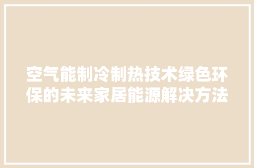 空气能制冷制热技术绿色环保的未来家居能源解决方法 家具修理