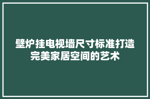 壁炉挂电视墙尺寸标准打造完美家居空间的艺术 洁具维修