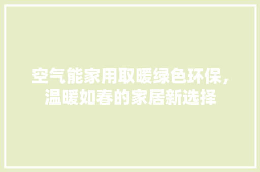 空气能家用取暖绿色环保，温暖如春的家居新选择 龙头管件