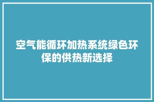 空气能循环加热系统绿色环保的供热新选择 家居维修