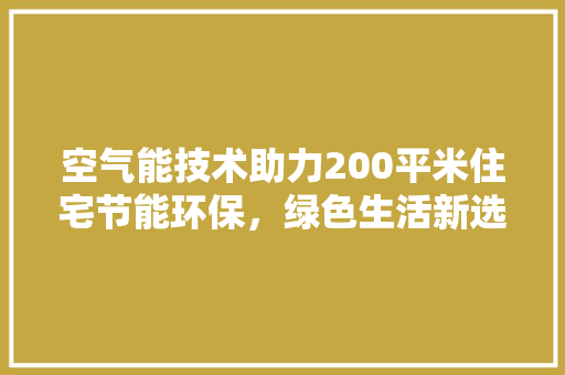 空气能技术助力200平米住宅节能环保，绿色生活新选择 空调