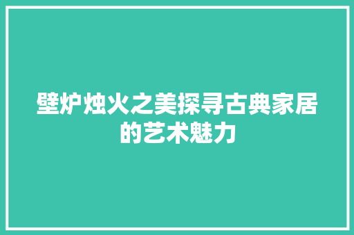 壁炉烛火之美探寻古典家居的艺术魅力 清洁保养