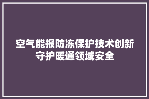 空气能报防冻保护技术创新守护暖通领域安全 家电维护