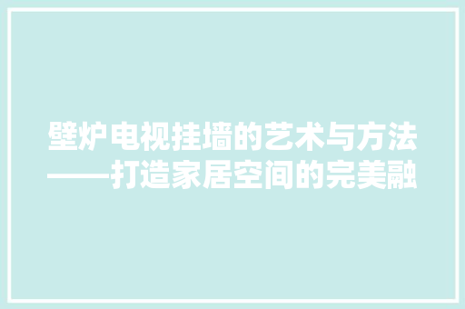 壁炉电视挂墙的艺术与方法——打造家居空间的完美融合 装修设计