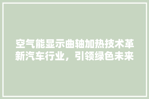 空气能显示曲轴加热技术革新汽车行业，引领绿色未来 旧房改造