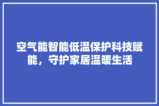 空气能智能低温保护科技赋能，守护家居温暖生活 水电维修