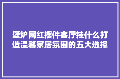 壁炉网红摆件客厅挂什么打造温馨家居氛围的五大选择 洁具维修