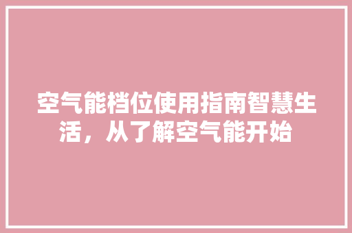 空气能档位使用指南智慧生活，从了解空气能开始 家具修理