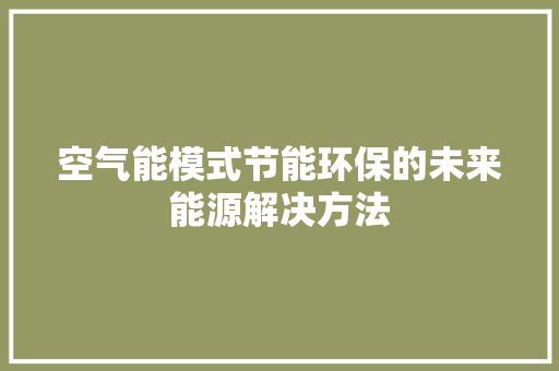 空气能模式节能环保的未来能源解决方法 水电维修