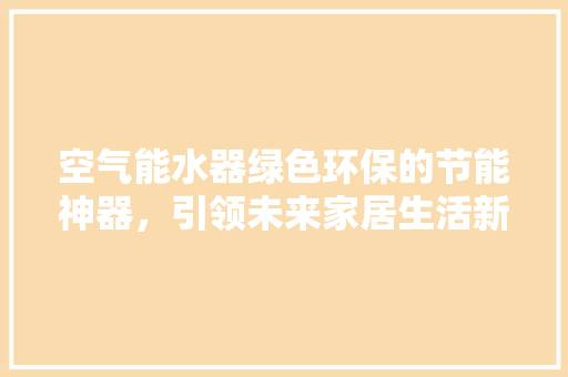 空气能水器绿色环保的节能神器，引领未来家居生活新潮流 旧房改造