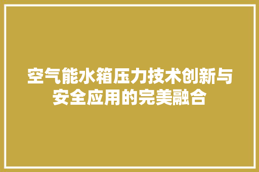 空气能水箱压力技术创新与安全应用的完美融合 家电维护