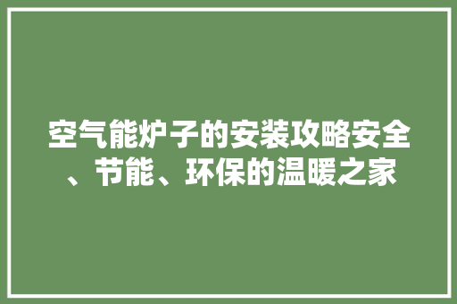 空气能炉子的安装攻略安全、节能、环保的温暖之家 翻新改色