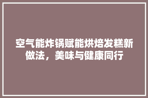 空气能炸锅赋能烘焙发糕新做法，美味与健康同行 局部翻新