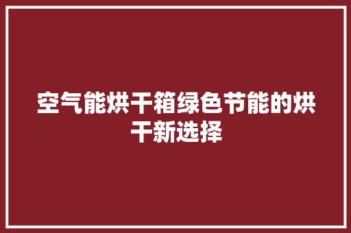 空气能烘干箱绿色节能的烘干新选择 龙头管件