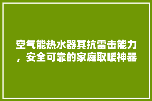 空气能热水器其抗雷击能力，安全可靠的家庭取暖神器 空调