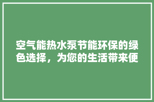 空气能热水泵节能环保的绿色选择，为您的生活带来便捷与舒适 家具修理