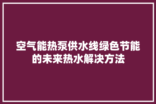 空气能热泵供水线绿色节能的未来热水解决方法 家居维修