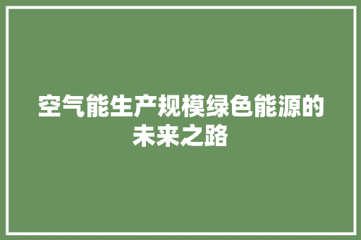 空气能生产规模绿色能源的未来之路 装修设计