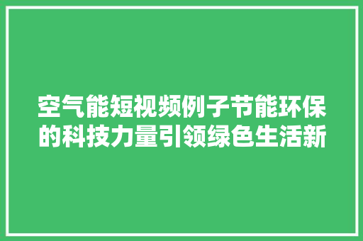 空气能短视频例子节能环保的科技力量引领绿色生活新风尚 水电维修