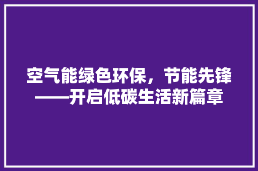 空气能绿色环保，节能先锋——开启低碳生活新篇章 旧房改造