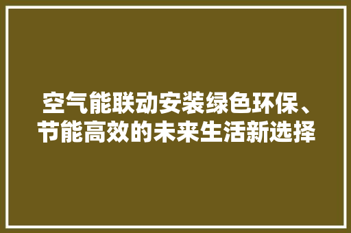 空气能联动安装绿色环保、节能高效的未来生活新选择 家电维护