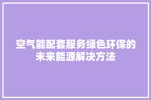 空气能配套服务绿色环保的未来能源解决方法 装修设计