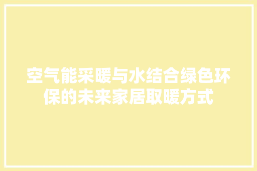 空气能采暖与水结合绿色环保的未来家居取暖方式 清洁保养