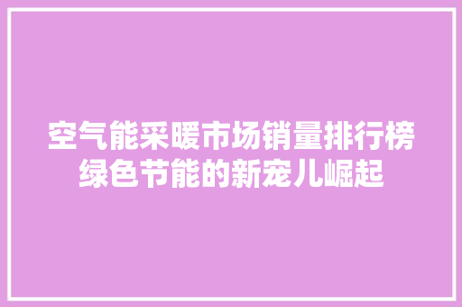 空气能采暖市场销量排行榜绿色节能的新宠儿崛起 家电维护